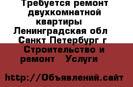 Требуется ремонт двухкомнатной квартиры. - Ленинградская обл., Санкт-Петербург г. Строительство и ремонт » Услуги   